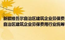 新疆维吾尔自治区建筑企业劳保费用行业统筹管理总站(对于新疆维吾尔自治区建筑企业劳保费用行业统筹管理总站简单介绍)