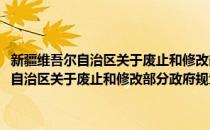 新疆维吾尔自治区关于废止和修改部分政府规章的决定(对于新疆维吾尔自治区关于废止和修改部分政府规章的决定简单介绍)