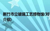 新竹市立玻璃工艺博物馆(对于新竹市立玻璃工艺博物馆简单介绍)