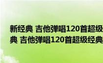 新经典 吉他弹唱120首超级经典流行歌曲简易版(对于新经典 吉他弹唱120首超级经典流行歌曲简易版简单介绍)