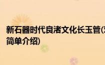 新石器时代良渚文化长玉管(对于新石器时代良渚文化长玉管简单介绍)