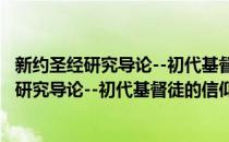 新约圣经研究导论--初代基督徒的信仰与实践(对于新约圣经研究导论--初代基督徒的信仰与实践简单介绍)