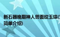 新石器晚期神人兽面纹玉琮(对于新石器晚期神人兽面纹玉琮简单介绍)
