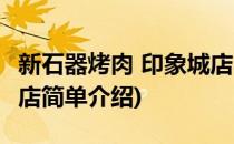 新石器烤肉 印象城店(对于新石器烤肉 印象城店简单介绍)