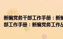 新编党务干部工作手册：新编党务工作丛书(对于新编党务干部工作手册：新编党务工作丛书简单介绍)