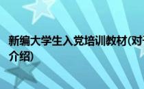 新编大学生入党培训教材(对于新编大学生入党培训教材简单介绍)