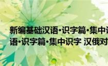 新编基础汉语·识字篇·集中识字 汉俄对照(对于新编基础汉语·识字篇·集中识字 汉俄对照简单介绍)
