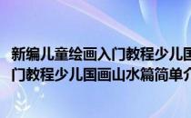 新编儿童绘画入门教程少儿国画山水篇(对于新编儿童绘画入门教程少儿国画山水篇简单介绍)