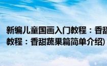 新编儿童国画入门教程：香甜蔬果篇(对于新编儿童国画入门教程：香甜蔬果篇简单介绍)