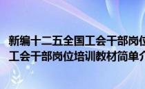 新编十二五全国工会干部岗位培训教材(对于新编十二五全国工会干部岗位培训教材简单介绍)
