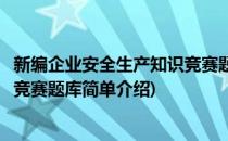 新编企业安全生产知识竞赛题库(对于新编企业安全生产知识竞赛题库简单介绍)