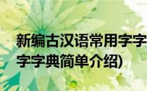 新编古汉语常用字字典(对于新编古汉语常用字字典简单介绍)
