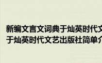 新编文言文词典于灿英时代文艺出版社(对于新编文言文词典于灿英时代文艺出版社简单介绍)