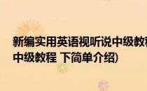 新编实用英语视听说中级教程 下(对于新编实用英语视听说中级教程 下简单介绍)