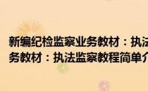 新编纪检监察业务教材：执法监察教程(对于新编纪检监察业务教材：执法监察教程简单介绍)