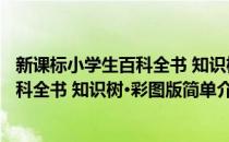 新课标小学生百科全书 知识树·彩图版(对于新课标小学生百科全书 知识树·彩图版简单介绍)