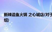 新辣道鱼火锅 之心城店(对于新辣道鱼火锅 之心城店简单介绍)