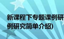 新课程下专题课例研究(对于新课程下专题课例研究简单介绍)