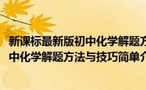 新课标最新版初中化学解题方法与技巧(对于新课标最新版初中化学解题方法与技巧简单介绍)