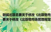 新闻出版总署关于修改《出版物市场管理规定》的决定(对于新闻出版总署关于修改《出版物市场管理规定》的决定简单介绍)