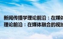 新闻传播学理论前沿：在媒体融合的视域下(对于新闻传播学理论前沿：在媒体融合的视域下简单介绍)