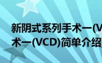 新阴式系列手术一(VCD)(对于新阴式系列手术一(VCD)简单介绍)