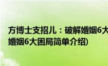 方博士支招儿：破解婚姻6大困局(对于方博士支招儿：破解婚姻6大困局简单介绍)