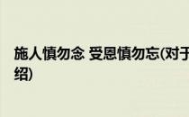 施人慎勿念 受恩慎勿忘(对于施人慎勿念 受恩慎勿忘简单介绍)