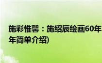 施彩惟馨：施绍辰绘画60年(对于施彩惟馨：施绍辰绘画60年简单介绍)