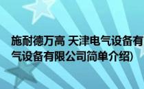 施耐德万高 天津电气设备有限公司(对于施耐德万高 天津电气设备有限公司简单介绍)