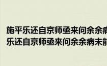 施平乐还自京师亟来问余余病未能亟答也先之以诗(对于施平乐还自京师亟来问余余病未能亟答也先之以诗简单介绍)