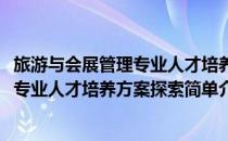 旅游与会展管理专业人才培养方案探索(对于旅游与会展管理专业人才培养方案探索简单介绍)