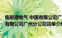 施耐德电气 中国有限公司广州分公司(对于施耐德电气 中国有限公司广州分公司简单介绍)