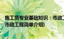 施工员专业基础知识：市政工程(对于施工员专业基础知识：市政工程简单介绍)