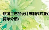 旅游工艺品设计与制作专业(对于旅游工艺品设计与制作专业简单介绍)