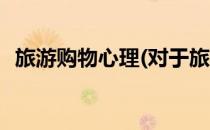 旅游购物心理(对于旅游购物心理简单介绍)