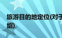 旅游目的地定位(对于旅游目的地定位简单介绍)