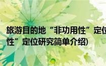 旅游目的地“非功用性”定位研究(对于旅游目的地“非功用性”定位研究简单介绍)