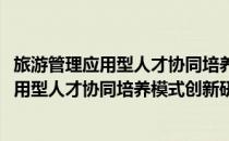 旅游管理应用型人才协同培养模式创新研究(对于旅游管理应用型人才协同培养模式创新研究简单介绍)