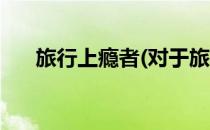 旅行上瘾者(对于旅行上瘾者简单介绍)