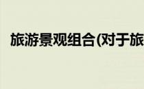 旅游景观组合(对于旅游景观组合简单介绍)