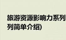 旅游资源影响力系列(对于旅游资源影响力系列简单介绍)