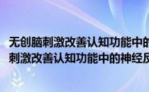 无创脑刺激改善认知功能中的神经反馈作用研究(对于无创脑刺激改善认知功能中的神经反馈作用研究简单介绍)