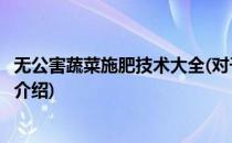 无公害蔬菜施肥技术大全(对于无公害蔬菜施肥技术大全简单介绍)
