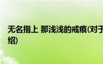 无名指上 那浅浅的戒痕(对于无名指上 那浅浅的戒痕简单介绍)