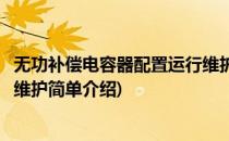 无功补偿电容器配置运行维护(对于无功补偿电容器配置运行维护简单介绍)