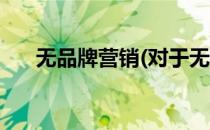 无品牌营销(对于无品牌营销简单介绍)