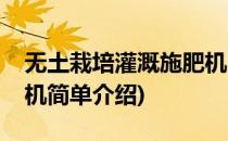 无土栽培灌溉施肥机(对于无土栽培灌溉施肥机简单介绍)