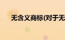 无含义商标(对于无含义商标简单介绍)