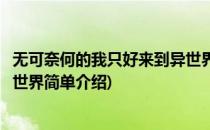 无可奈何的我只好来到异世界(对于无可奈何的我只好来到异世界简单介绍)